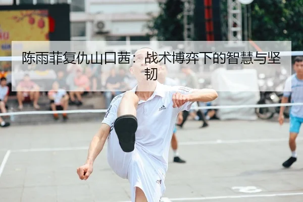 陈雨菲复仇山口茜：战术博弈下的智慧与坚韧
