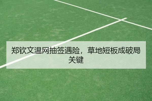 郑钦文温网抽签遇险，草地短板成破局关键